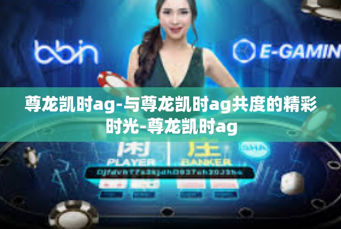 尊龙凯时ag-与尊龙凯时ag共度的精彩时光-尊龙凯时ag