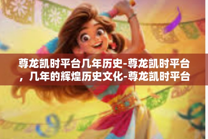 尊龙凯时平台几年历史-尊龙凯时平台，几年的辉煌历史文化-尊龙凯时平台几年历史