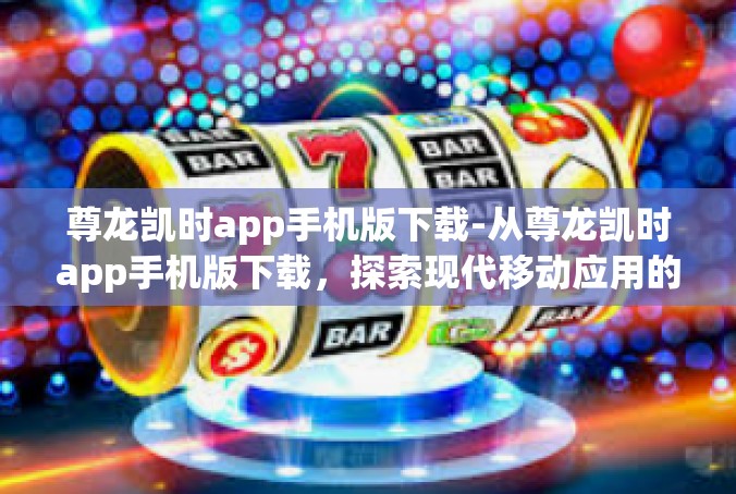 尊龙凯时app手机版下载-从尊龙凯时app手机版下载，探索现代移动应用的便捷魅力-尊龙凯时app手机版下载