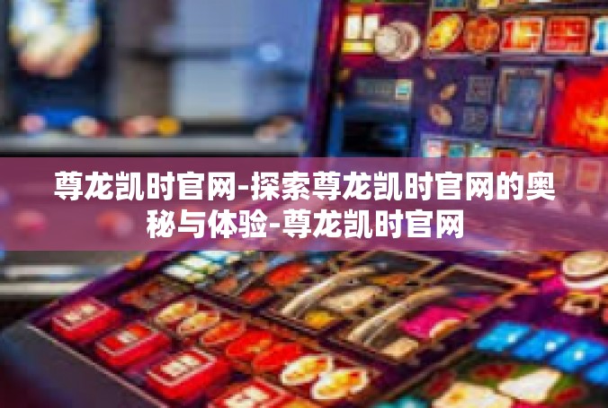 尊龙凯时官网-探索尊龙凯时官网的奥秘与体验-尊龙凯时官网