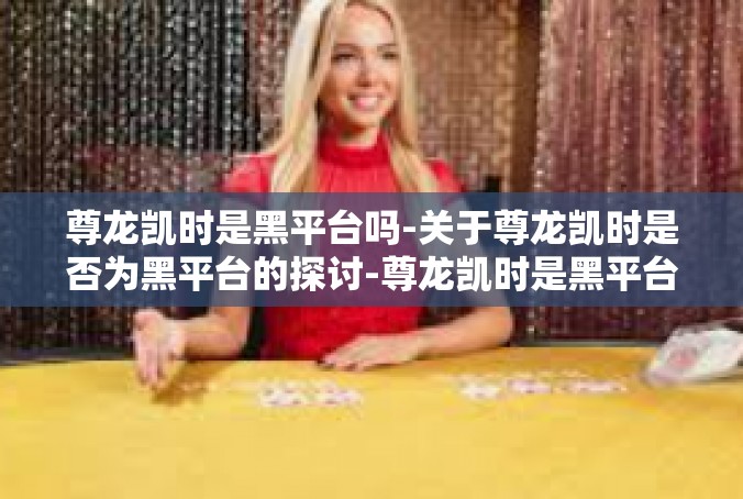 尊龙凯时是黑平台吗-关于尊龙凯时是否为黑平台的探讨-尊龙凯时是黑平台吗