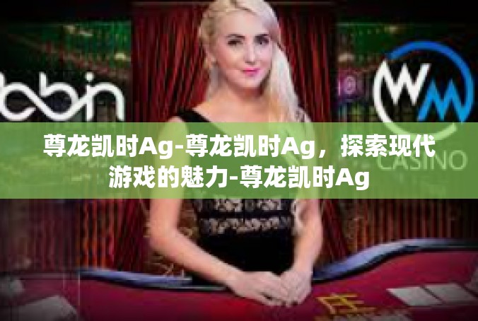 尊龙凯时Ag-尊龙凯时Ag，探索现代游戏的魅力-尊龙凯时Ag