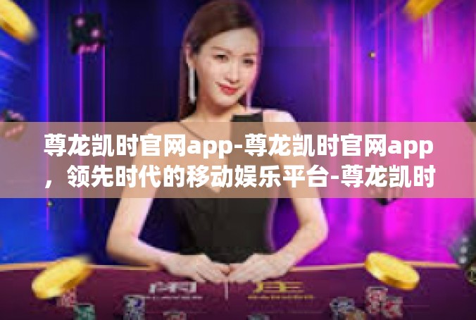 尊龙凯时官网app-尊龙凯时官网app，领先时代的移动娱乐平台-尊龙凯时官网app