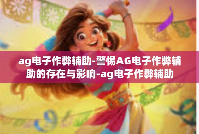 ag电子作弊辅助-警惕AG电子作弊辅助的存在与影响-ag电子作弊辅助