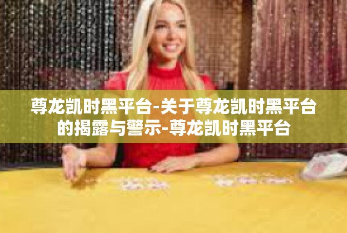 尊龙凯时黑平台-关于尊龙凯时黑平台的揭露与警示-尊龙凯时黑平台