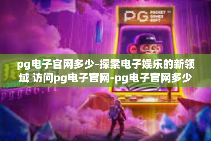 pg电子官网多少-探索电子娱乐的新领域 访问pg电子官网-pg电子官网多少