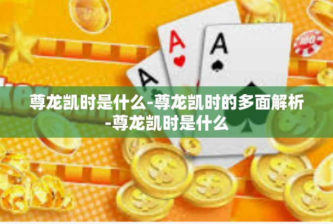 尊龙凯时是什么-尊龙凯时的多面解析-尊龙凯时是什么
