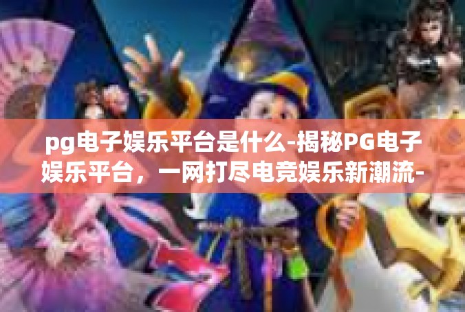pg电子娱乐平台是什么-揭秘PG电子娱乐平台，一网打尽电竞娱乐新潮流-pg电子娱乐平台是什么