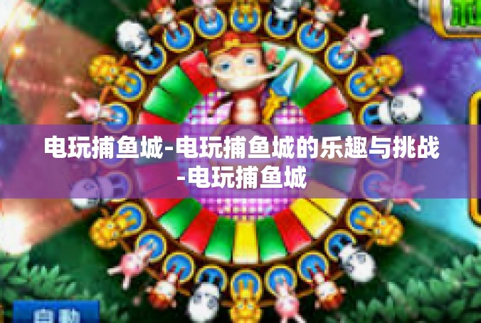 电玩捕鱼城-电玩捕鱼城的乐趣与挑战-电玩捕鱼城