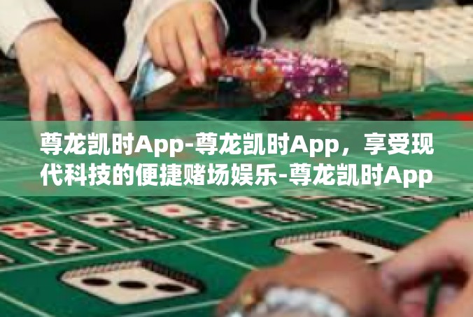 尊龙凯时App-尊龙凯时App，享受现代科技的便捷赌场娱乐-尊龙凯时App