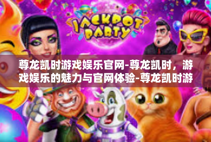 尊龙凯时游戏娱乐官网-尊龙凯时，游戏娱乐的魅力与官网体验-尊龙凯时游戏娱乐官网