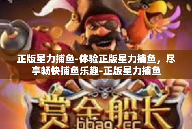正版星力捕鱼-体验正版星力捕鱼，尽享畅快捕鱼乐趣-正版星力捕鱼