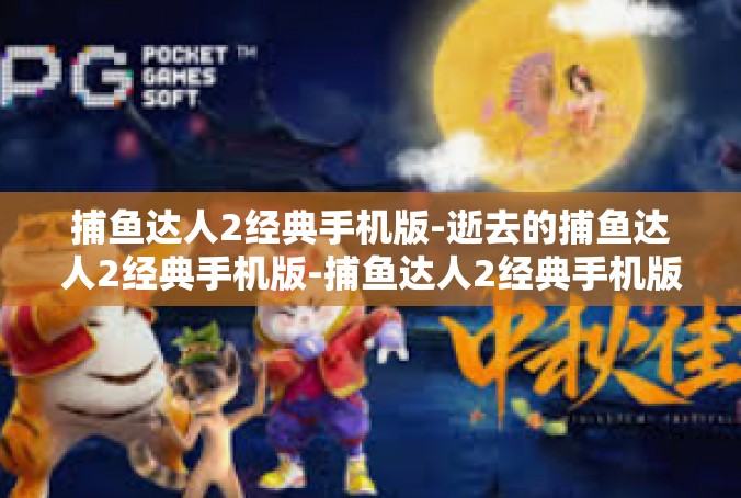 捕鱼达人2经典手机版-逝去的捕鱼达人2经典手机版-捕鱼达人2经典手机版