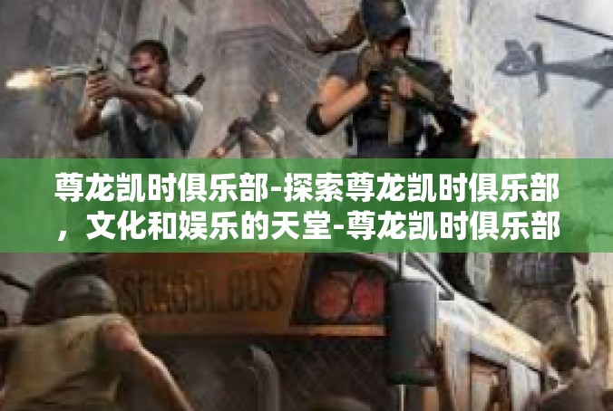 尊龙凯时俱乐部-探索尊龙凯时俱乐部，文化和娱乐的天堂-尊龙凯时俱乐部
