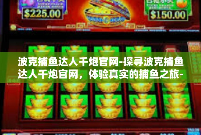 波克捕鱼达人千炮官网-探寻波克捕鱼达人千炮官网，体验真实的捕鱼之旅-波克捕鱼达人千炮官网