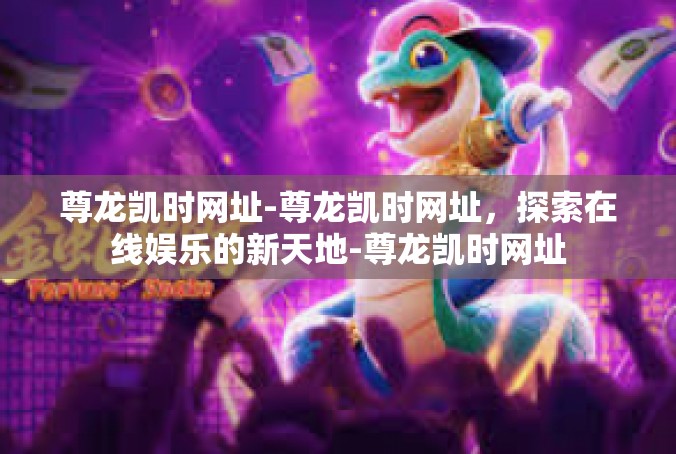 尊龙凯时网址-尊龙凯时网址，探索在线娱乐的新天地-尊龙凯时网址