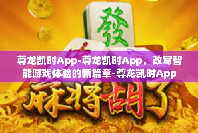 尊龙凯时App-尊龙凯时App，改写智能游戏体验的新篇章-尊龙凯时App