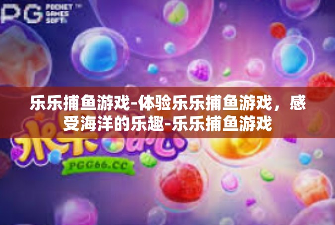 乐乐捕鱼游戏-体验乐乐捕鱼游戏，感受海洋的乐趣-乐乐捕鱼游戏