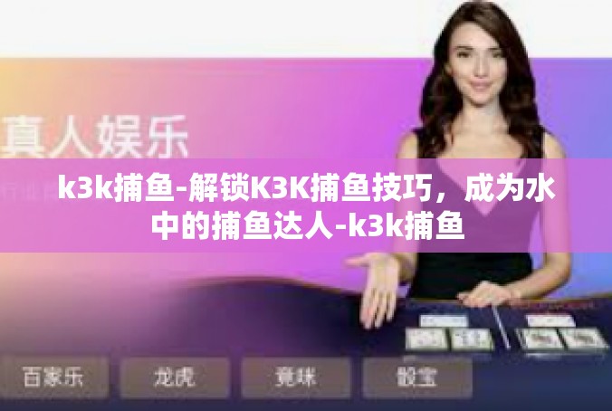 k3k捕鱼-解锁K3K捕鱼技巧，成为水中的捕鱼达人-k3k捕鱼