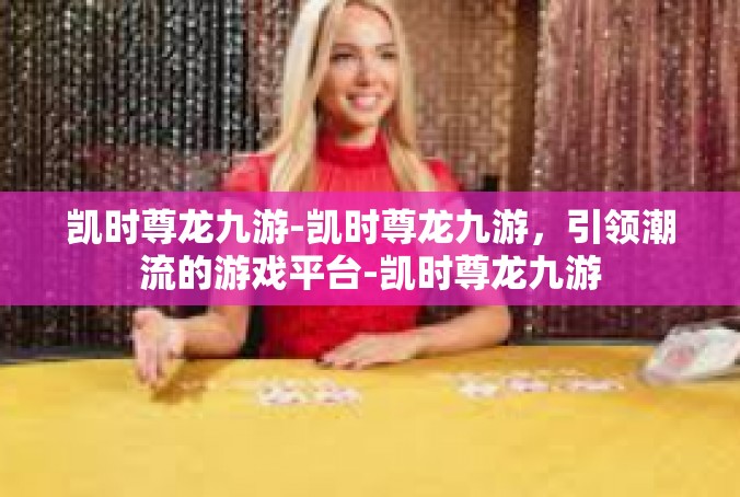 凯时尊龙九游-凯时尊龙九游，引领潮流的游戏平台-凯时尊龙九游