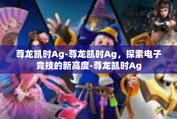 尊龙凯时Ag-尊龙凯时Ag，探索电子竞技的新高度-尊龙凯时Ag