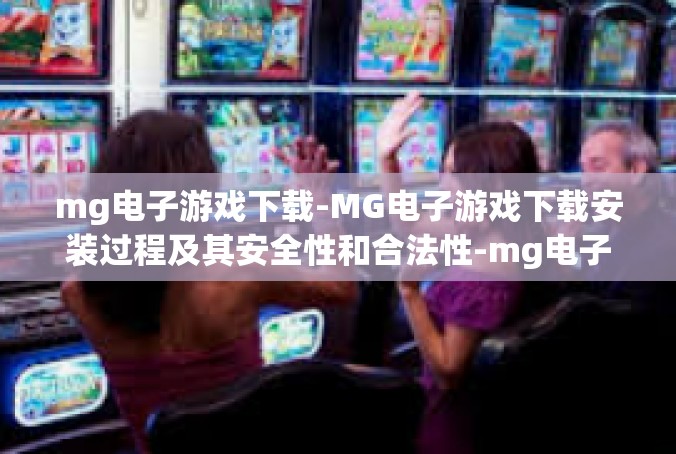 mg电子游戏下载-MG电子游戏下载安装过程及其安全性和合法性-mg电子游戏下载