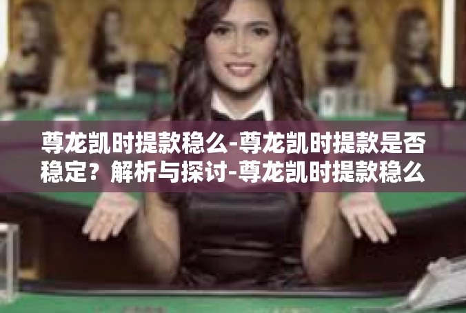 尊龙凯时提款稳么-尊龙凯时提款是否稳定？解析与探讨-尊龙凯时提款稳么