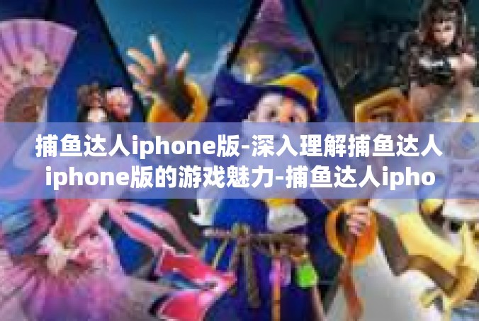 捕鱼达人iphone版-深入理解捕鱼达人iphone版的游戏魅力-捕鱼达人iphone版