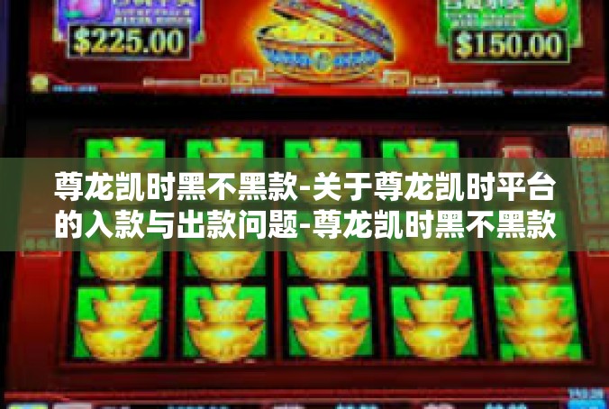 尊龙凯时黑不黑款-关于尊龙凯时平台的入款与出款问题-尊龙凯时黑不黑款
