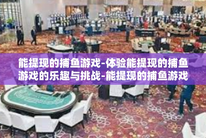 能提现的捕鱼游戏-体验能提现的捕鱼游戏的乐趣与挑战-能提现的捕鱼游戏
