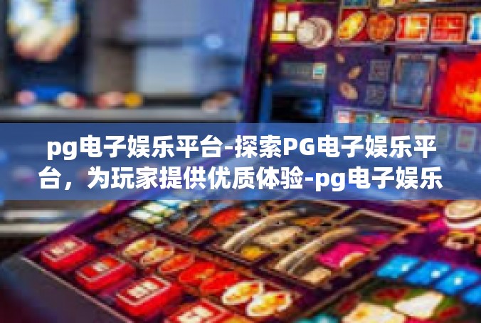 pg电子娱乐平台-探索PG电子娱乐平台，为玩家提供优质体验-pg电子娱乐平台