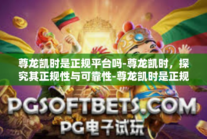 尊龙凯时是正规平台吗-尊龙凯时，探究其正规性与可靠性-尊龙凯时是正规平台吗