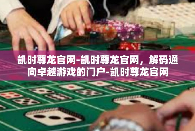 凯时尊龙官网-凯时尊龙官网，解码通向卓越游戏的门户-凯时尊龙官网