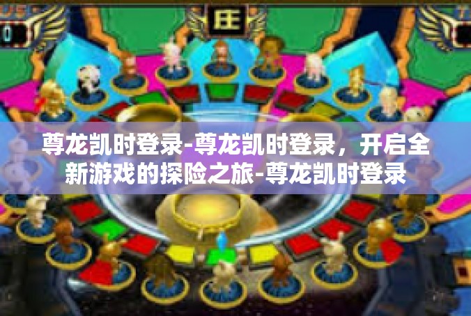 尊龙凯时登录-尊龙凯时登录，开启全新游戏的探险之旅-尊龙凯时登录