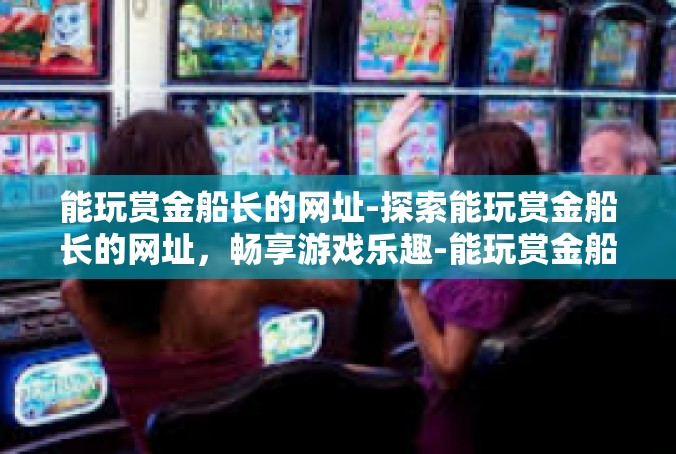 能玩赏金船长的网址-探索能玩赏金船长的网址，畅享游戏乐趣-能玩赏金船长的网址
