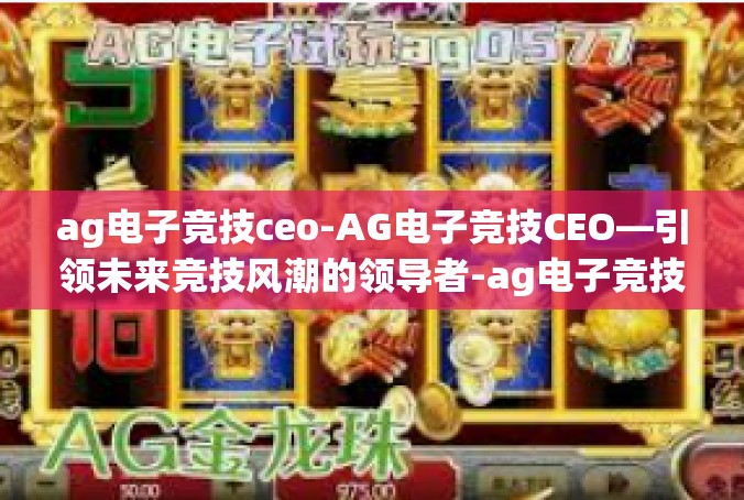 ag电子竞技ceo-AG电子竞技CEO—引领未来竞技风潮的领导者-ag电子竞技ceo