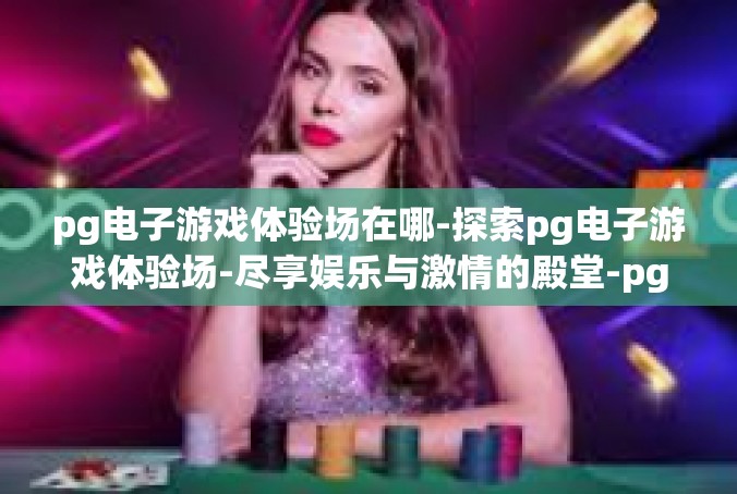 pg电子游戏体验场在哪-探索pg电子游戏体验场-尽享娱乐与激情的殿堂-pg电子游戏体验场在哪