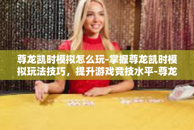 尊龙凯时模拟怎么玩-掌握尊龙凯时模拟玩法技巧，提升游戏竞技水平-尊龙凯时模拟怎么玩