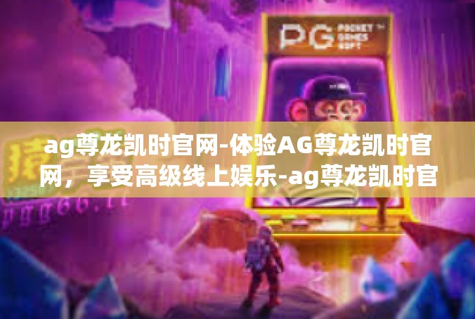 ag尊龙凯时官网-体验AG尊龙凯时官网，享受高级线上娱乐-ag尊龙凯时官网