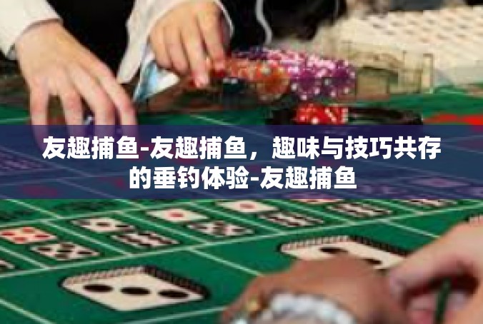 友趣捕鱼-友趣捕鱼，趣味与技巧共存的垂钓体验-友趣捕鱼