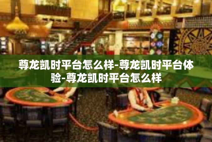 尊龙凯时平台怎么样-尊龙凯时平台体验-尊龙凯时平台怎么样