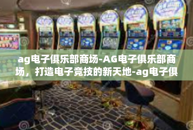 ag电子俱乐部商场-AG电子俱乐部商场，打造电子竞技的新天地-ag电子俱乐部商场