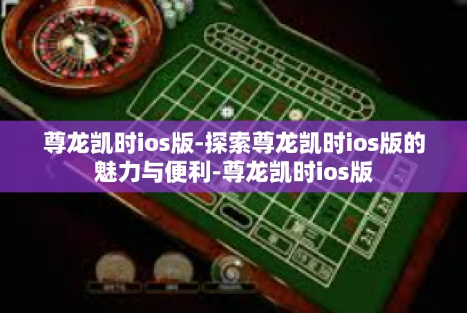 尊龙凯时ios版-探索尊龙凯时ios版的魅力与便利-尊龙凯时ios版