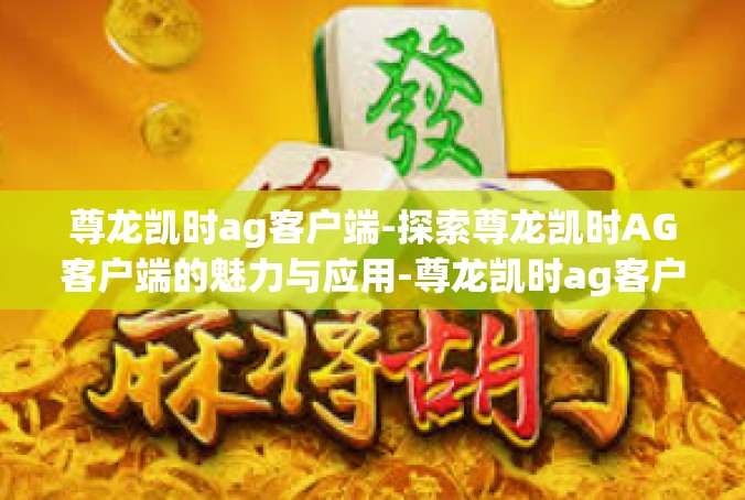 尊龙凯时ag客户端-探索尊龙凯时AG客户端的魅力与应用-尊龙凯时ag客户端