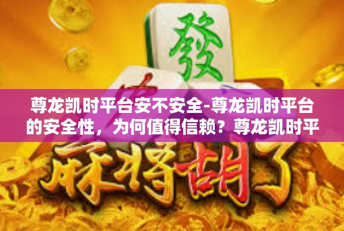 尊龙凯时平台安不安全-尊龙凯时平台的安全性，为何值得信赖？尊龙凯时平台安不安全