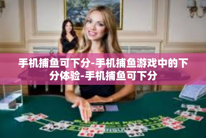 手机捕鱼可下分-手机捕鱼游戏中的下分体验-手机捕鱼可下分