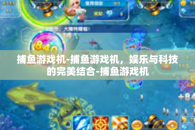 捕鱼游戏机-捕鱼游戏机，娱乐与科技的完美结合-捕鱼游戏机