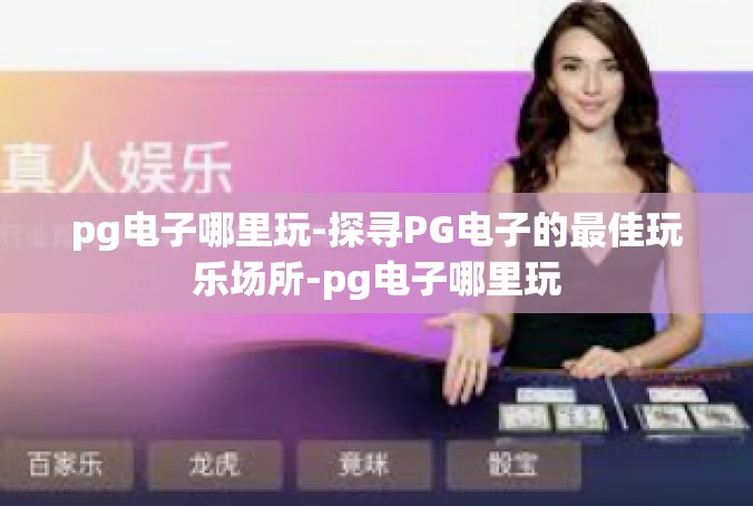 pg电子哪里玩-探寻PG电子的最佳玩乐场所-pg电子哪里玩