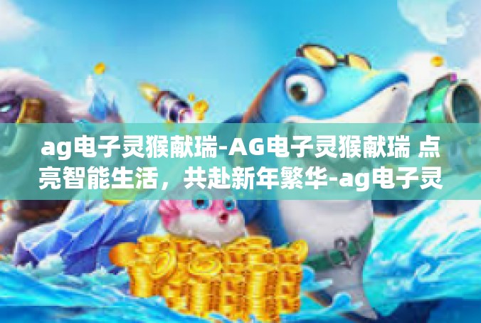 ag电子灵猴献瑞-AG电子灵猴献瑞 点亮智能生活，共赴新年繁华-ag电子灵猴献瑞