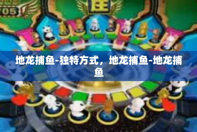 地龙捕鱼-独特方式，地龙捕鱼-地龙捕鱼